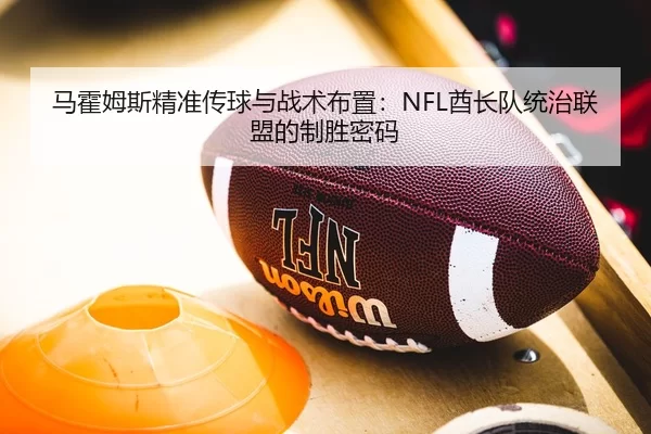 马霍姆斯精准传球与战术布置：NFL酋长队统治联盟的制胜密码
