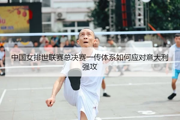 中国女排世联赛总决赛一传体系如何应对意大利强攻