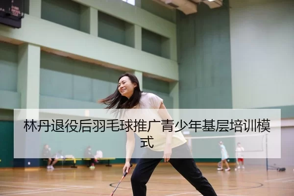 林丹退役后羽毛球推广青少年基层培训模式