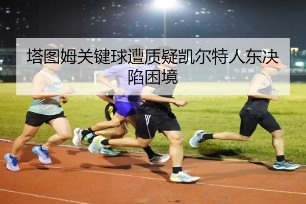 塔图姆关键球遭质疑凯尔特人东决陷困境