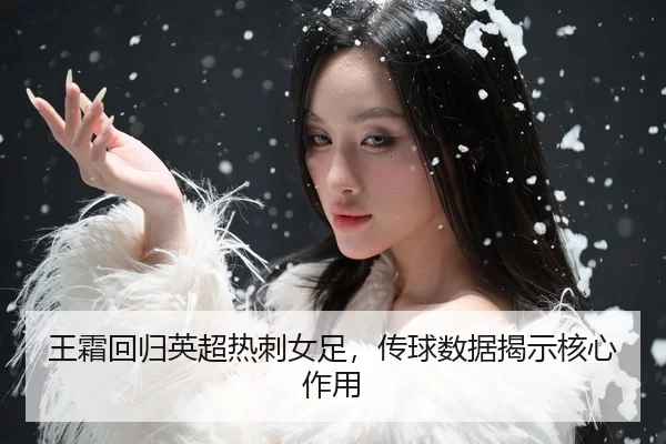 wang-shuang-hui-gui-ying-chao-re-ci-nv-zu-chuan-qiu-shu-ju-jie-shi-he-xin-zuo-yong-3-578.jpg