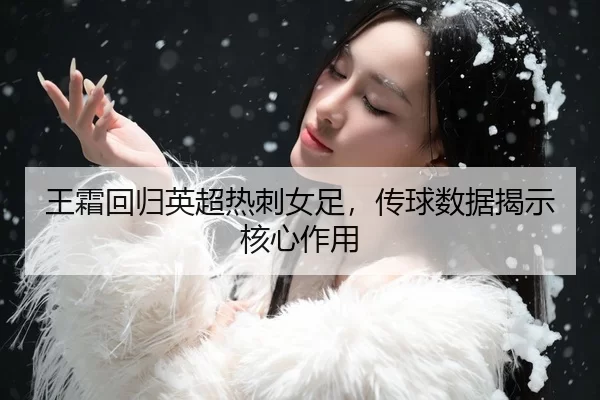 王霜回归英超热刺女足，传球数据揭示核心作用