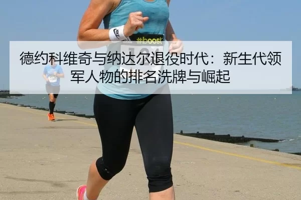 德约科维奇与纳达尔退役时代：新生代领军人物的排名洗牌与崛起