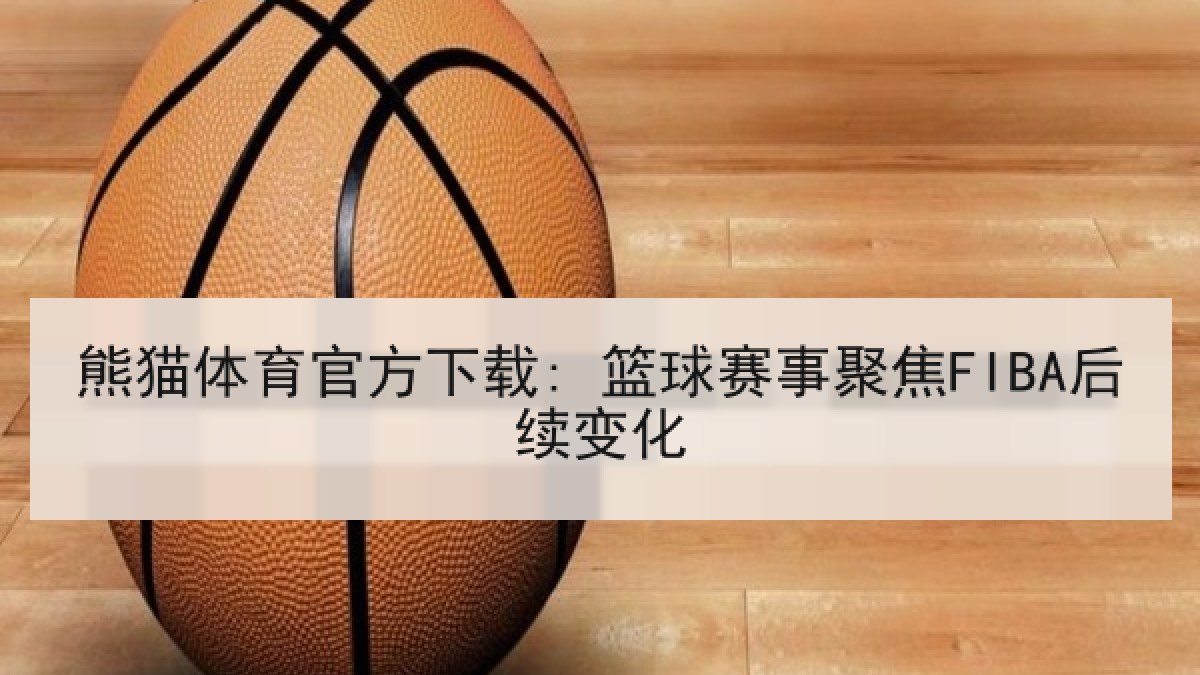 熊猫体育官方下载: 篮球赛事聚焦FIBA后续变化