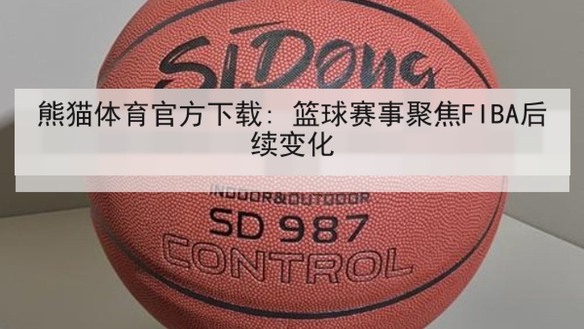 熊猫体育官方下载: 篮球赛事聚焦FIBA后续变化