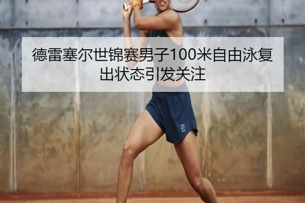 德雷塞尔世锦赛男子100米自由泳复出状态引发关注