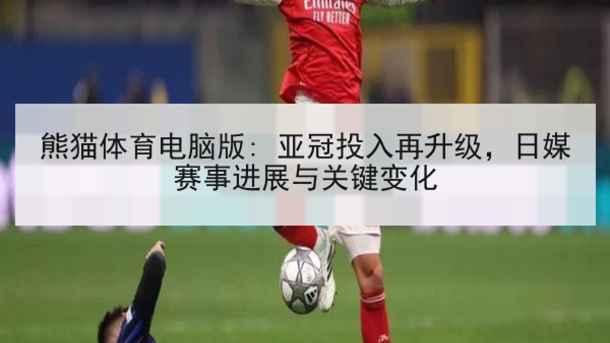 熊猫体育电脑版: 亚冠投入再升级，日媒赛事进展与关键变化