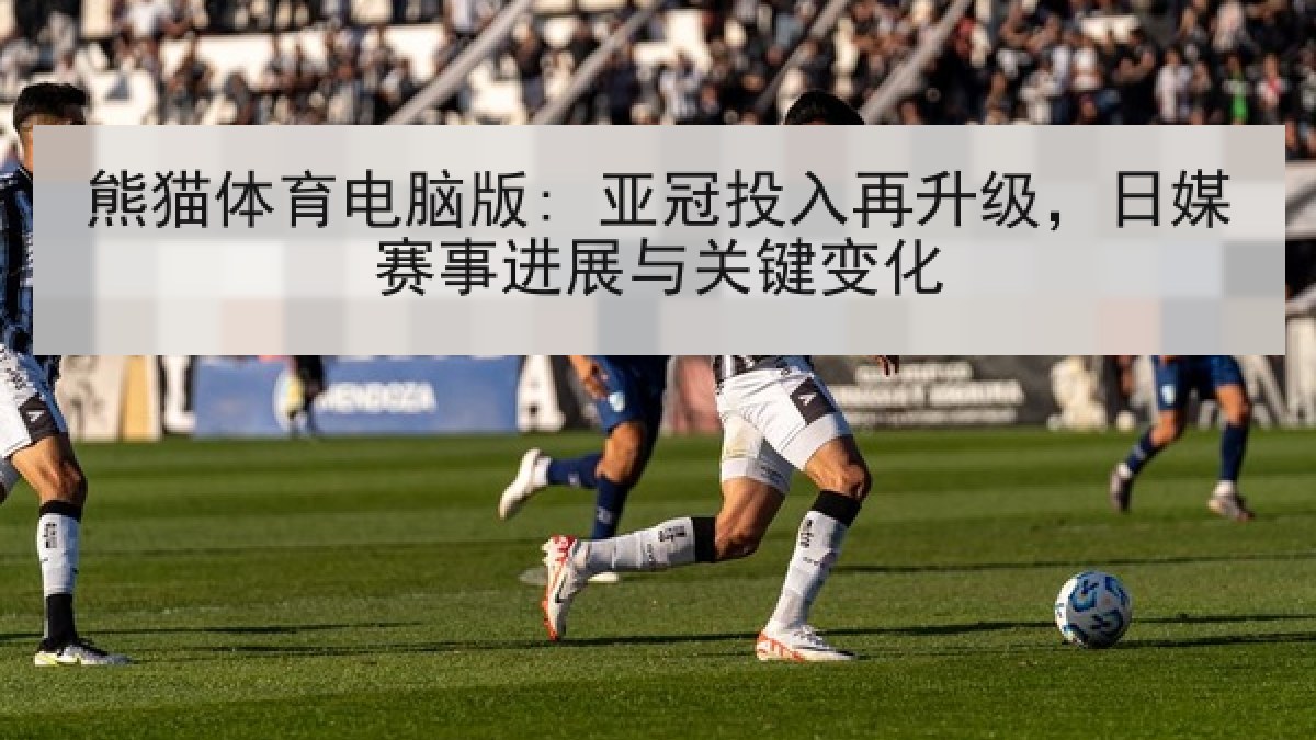 熊猫体育电脑版: 亚冠投入再升级，日媒赛事进展与关键变化