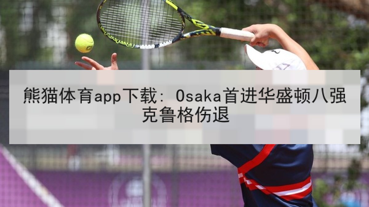 熊猫体育app下载: Osaka首进华盛顿八强克鲁格伤退