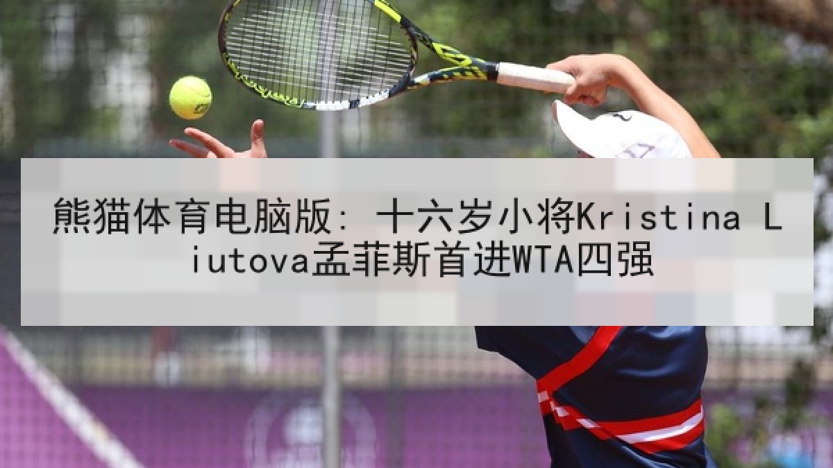 熊猫体育电脑版: 十六岁小将Kristina Liutova孟菲斯首进WTA四强
