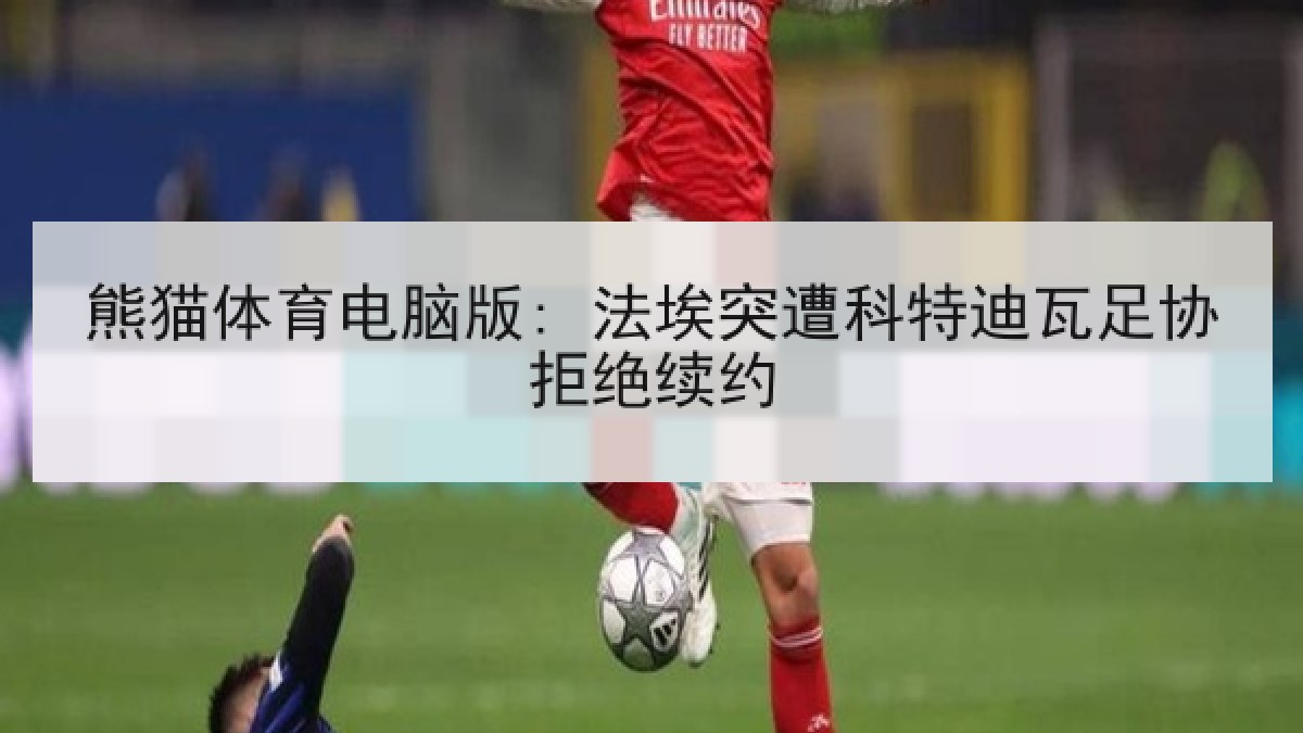 熊猫体育电脑版: 法埃突遭科特迪瓦足协拒绝续约