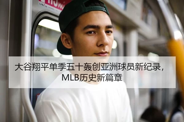 大谷翔平单季五十轰创亚洲球员新纪录，MLB历史新篇章