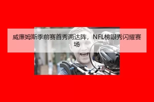 威廉姆斯季前赛首秀两达阵，NFL榜眼秀闪耀赛场
