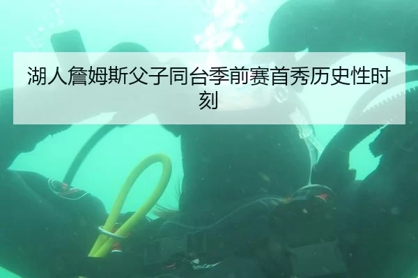 湖人詹姆斯父子同台季前赛首秀历史性时刻