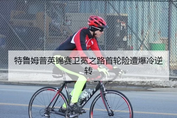 特鲁姆普英锦赛卫冕之路首轮险遭爆冷逆转