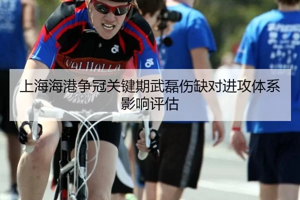 上海海港争冠关键期武磊伤缺对进攻体系影响评估