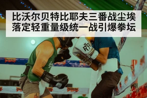 比沃尔贝特比耶夫三番战尘埃落定轻重量级统一战引爆拳坛