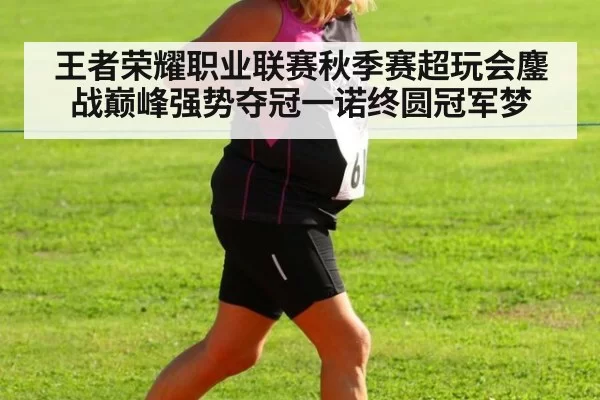 王者荣耀职业联赛秋季赛超玩会鏖战巅峰强势夺冠一诺终圆冠军梦