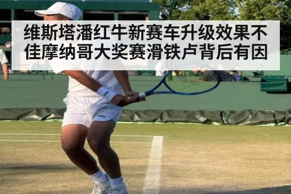 维斯塔潘红牛新赛车升级效果不佳摩纳哥大奖赛滑铁卢背后有因