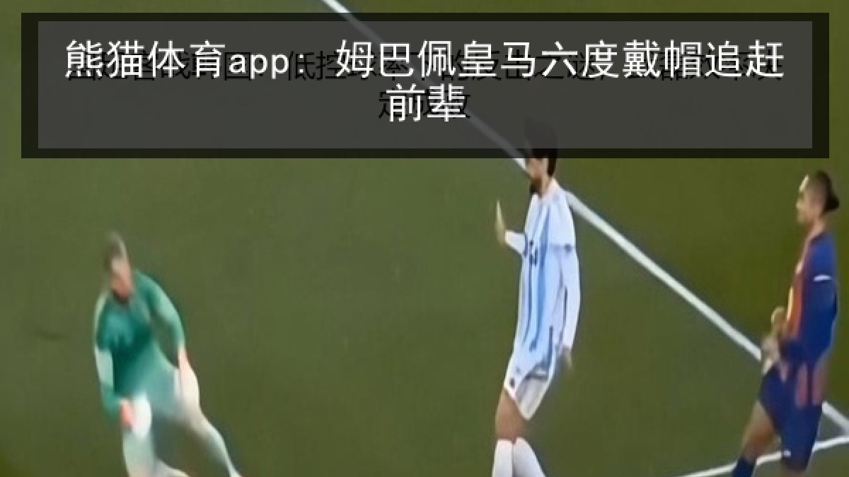 熊猫体育app: 姆巴佩皇马六度戴帽追赶前辈