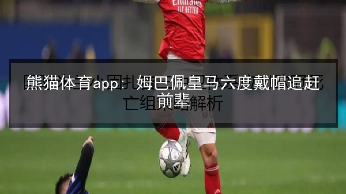 熊猫体育app: 姆巴佩皇马六度戴帽追赶前辈