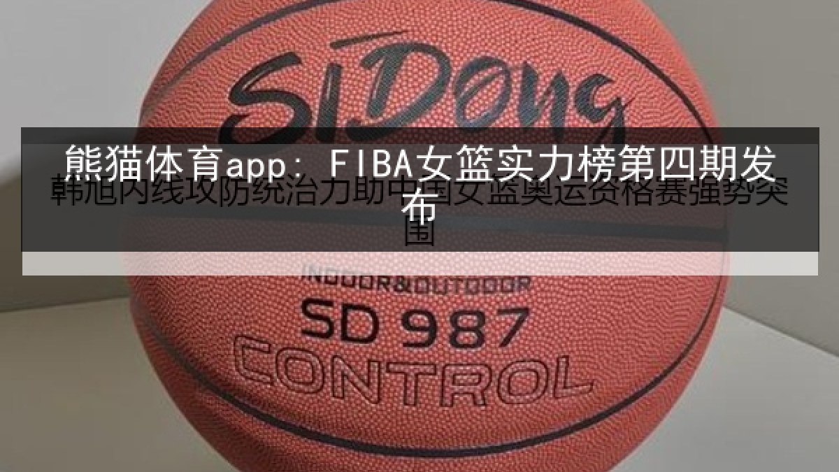 熊猫体育app: FIBA女篮实力榜第四期发布