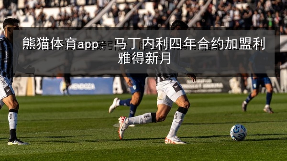 熊猫体育app: 马丁内利四年合约加盟利雅得新月 熊猫体育app: 马丁内利四年合约加盟利雅得新月