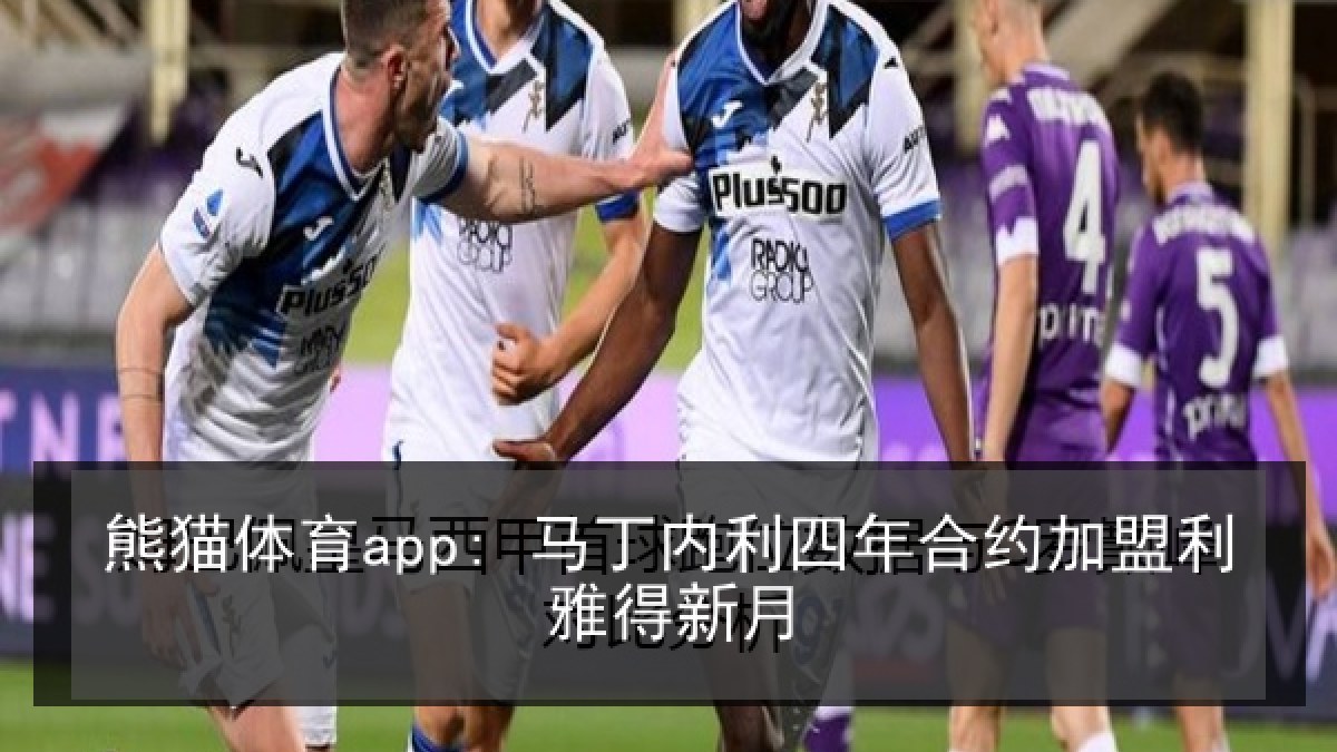 熊猫体育app: 马丁内利四年合约加盟利雅得新月